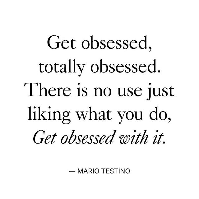 OBSESIONATE, OBSESIONATE COMPLETAMENTE. QUE TE GUSTE LO QUE HACES NO ES SUFICIENTE, OBSESIONATE CON ELLO.